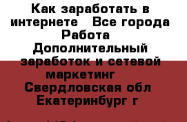 Как заработать в интернете - Все города Работа » Дополнительный заработок и сетевой маркетинг   . Свердловская обл.,Екатеринбург г.